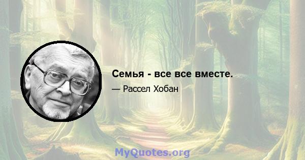 Семья - все все вместе.