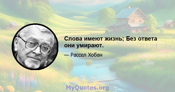 Слова имеют жизнь; Без ответа они умирают.