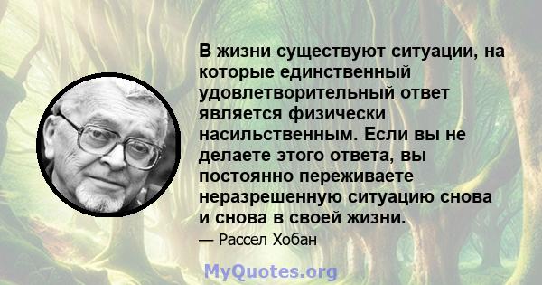 В жизни существуют ситуации, на которые единственный удовлетворительный ответ является физически насильственным. Если вы не делаете этого ответа, вы постоянно переживаете неразрешенную ситуацию снова и снова в своей