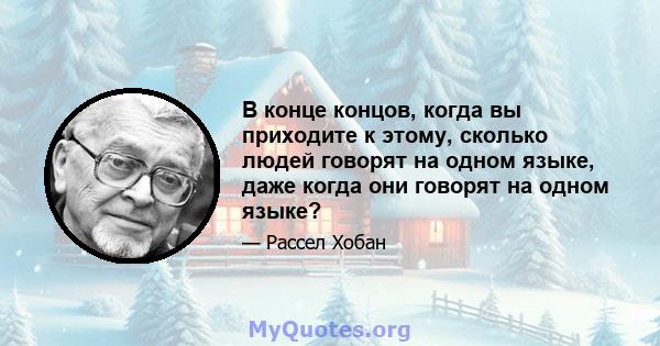 В конце концов, когда вы приходите к этому, сколько людей говорят на одном языке, даже когда они говорят на одном языке?