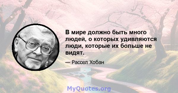 В мире должно быть много людей, о которых удивляются люди, которые их больше не видят.