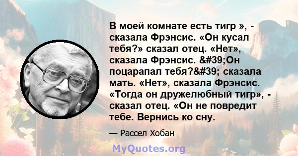 В моей комнате есть тигр », - сказала Фрэнсис. «Он кусал тебя?» сказал отец. «Нет», сказала Фрэнсис. 'Он поцарапал тебя?' сказала мать. «Нет», сказала Фрэнсис. «Тогда он дружелюбный тигр», - сказал отец. «Он не