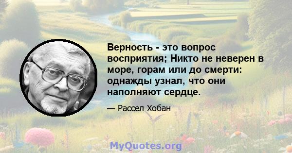 Верность - это вопрос восприятия; Никто не неверен в море, горам или до смерти: однажды узнал, что они наполняют сердце.