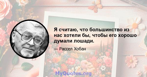 Я считаю, что большинство из нас хотели бы, чтобы его хорошо думали лошади.