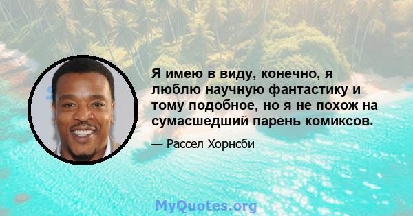 Я имею в виду, конечно, я люблю научную фантастику и тому подобное, но я не похож на сумасшедший парень комиксов.