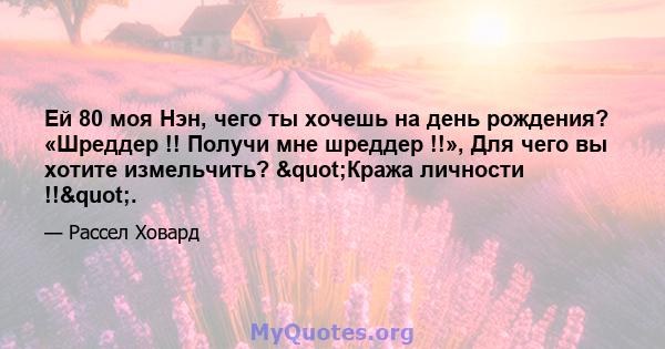 Ей 80 моя Нэн, чего ты хочешь на день рождения? «Шреддер !! Получи мне шреддер !!», Для чего вы хотите измельчить? "Кража личности !!".