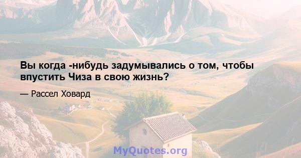 Вы когда -нибудь задумывались о том, чтобы впустить Чиза в свою жизнь?