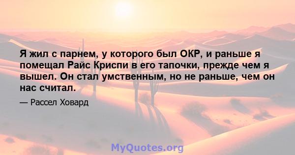 Я жил с парнем, у которого был ОКР, и раньше я помещал Райс Криспи в его тапочки, прежде чем я вышел. Он стал умственным, но не раньше, чем он нас считал.