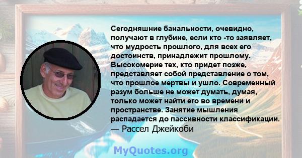 Сегодняшние банальности, очевидно, получают в глубине, если кто -то заявляет, что мудрость прошлого, для всех его достоинств, принадлежит прошлому. Высокомерие тех, кто придет позже, представляет собой представление о