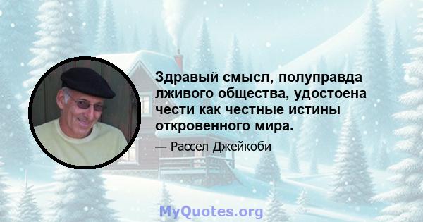 Здравый смысл, полуправда лживого общества, удостоена чести как честные истины откровенного мира.