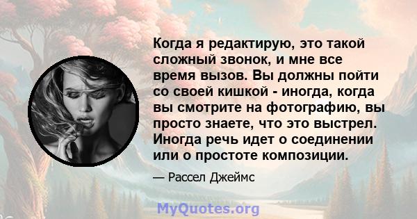 Когда я редактирую, это такой сложный звонок, и мне все время вызов. Вы должны пойти со своей кишкой - иногда, когда вы смотрите на фотографию, вы просто знаете, что это выстрел. Иногда речь идет о соединении или о