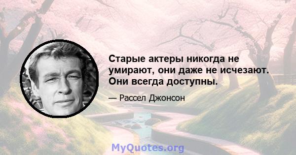 Старые актеры никогда не умирают, они даже не исчезают. Они всегда доступны.