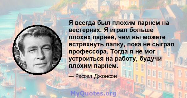 Я всегда был плохим парнем на вестернах. Я играл больше плохих парней, чем вы можете встряхнуть палку, пока не сыграл профессора. Тогда я не мог устроиться на работу, будучи плохим парнем.