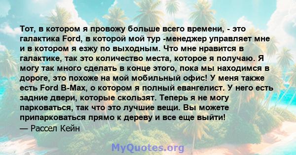 Тот, в котором я провожу больше всего времени, - это галактика Ford, в которой мой тур -менеджер управляет мне и в котором я езжу по выходным. Что мне нравится в галактике, так это количество места, которое я получаю. Я 