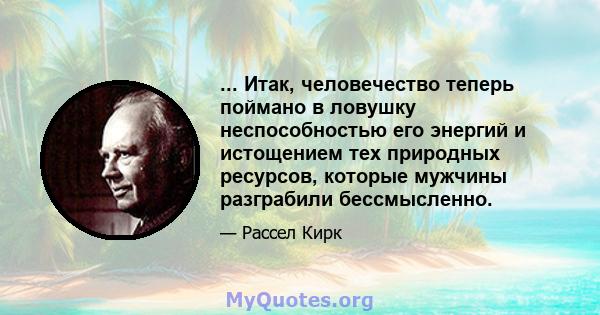 ... Итак, человечество теперь поймано в ловушку неспособностью его энергий и истощением тех природных ресурсов, которые мужчины разграбили бессмысленно.