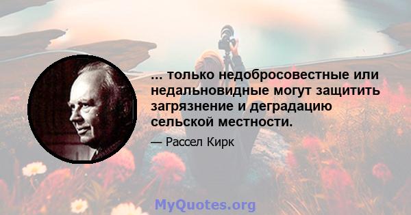 ... только недобросовестные или недальновидные могут защитить загрязнение и деградацию сельской местности.