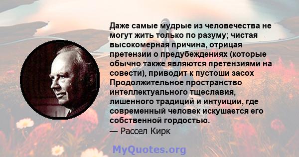 Даже самые мудрые из человечества не могут жить только по разуму; чистая высокомерная причина, отрицая претензии о предубеждениях (которые обычно также являются претензиями на совести), приводит к пустоши засох