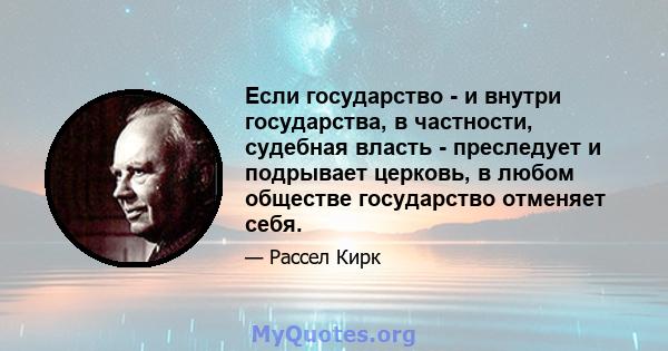 Если государство - и внутри государства, в частности, судебная власть - преследует и подрывает церковь, в любом обществе государство отменяет себя.