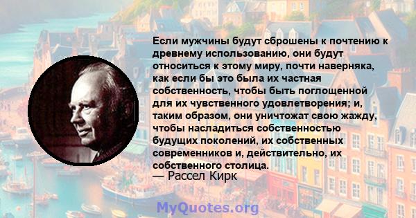 Если мужчины будут сброшены к почтению к древнему использованию, они будут относиться к этому миру, почти наверняка, как если бы это была их частная собственность, чтобы быть поглощенной для их чувственного