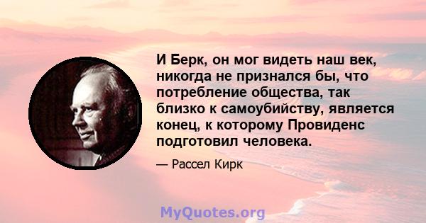 И Берк, он мог видеть наш век, никогда не признался бы, что потребление общества, так близко к самоубийству, является конец, к которому Провиденс подготовил человека.