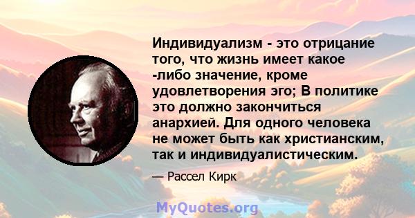 Индивидуализм - это отрицание того, что жизнь имеет какое -либо значение, кроме удовлетворения эго; В политике это должно закончиться анархией. Для одного человека не может быть как христианским, так и