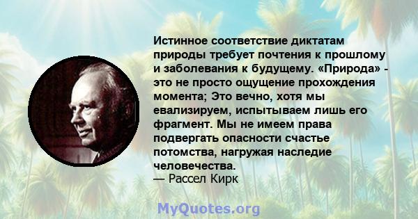 Истинное соответствие диктатам природы требует почтения к прошлому и заболевания к будущему. «Природа» - это не просто ощущение прохождения момента; Это вечно, хотя мы евализируем, испытываем лишь его фрагмент. Мы не