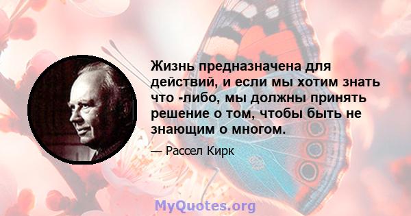 Жизнь предназначена для действий, и если мы хотим знать что -либо, мы должны принять решение о том, чтобы быть не знающим о многом.