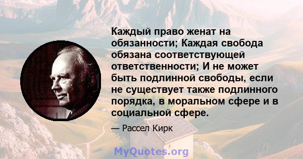 Каждый право женат на обязанности; Каждая свобода обязана соответствующей ответственности; И не может быть подлинной свободы, если не существует также подлинного порядка, в моральном сфере и в социальной сфере.