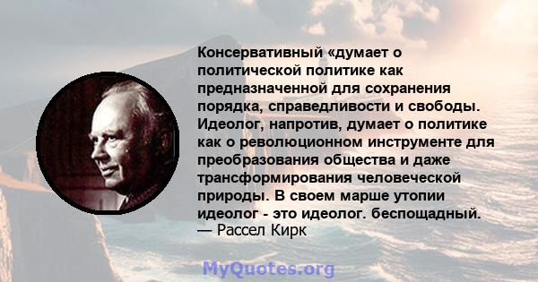 Консервативный «думает о политической политике как предназначенной для сохранения порядка, справедливости и свободы. Идеолог, напротив, думает о политике как о революционном инструменте для преобразования общества и