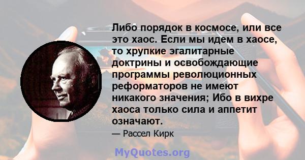 Либо порядок в космосе, или все это хаос. Если мы идем в хаосе, то хрупкие эгалитарные доктрины и освобождающие программы революционных реформаторов не имеют никакого значения; Ибо в вихре хаоса только сила и аппетит