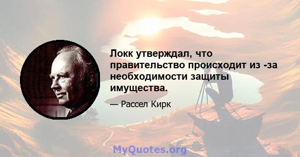 Локк утверждал, что правительство происходит из -за необходимости защиты имущества.