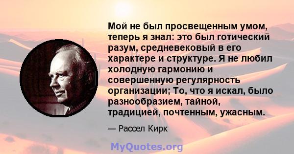 Мой не был просвещенным умом, теперь я знал: это был готический разум, средневековый в его характере и структуре. Я не любил холодную гармонию и совершенную регулярность организации; То, что я искал, было разнообразием, 