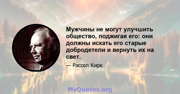 Мужчины не могут улучшить общество, поджигая его: они должны искать его старые добродетели и вернуть их на свет.