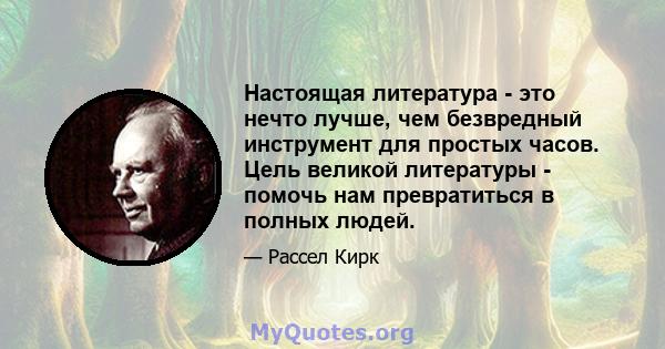 Настоящая литература - это нечто лучше, чем безвредный инструмент для простых часов. Цель великой литературы - помочь нам превратиться в полных людей.