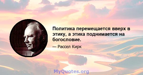 Политика перемещается вверх в этику, а этика поднимается на богословие.