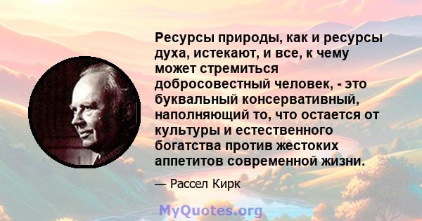 Ресурсы природы, как и ресурсы духа, истекают, и все, к чему может стремиться добросовестный человек, - это буквальный консервативный, наполняющий то, что остается от культуры и естественного богатства против жестоких