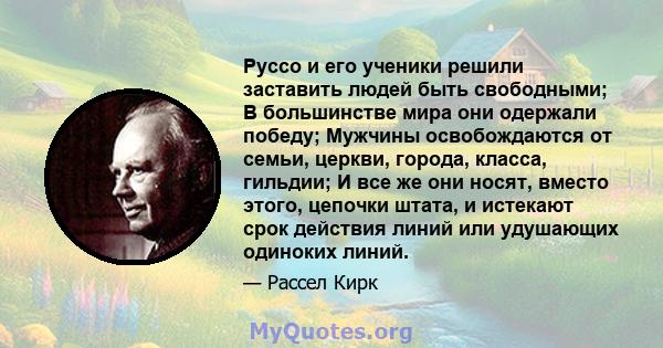 Руссо и его ученики решили заставить людей быть свободными; В большинстве мира они одержали победу; Мужчины освобождаются от семьи, церкви, города, класса, гильдии; И все же они носят, вместо этого, цепочки штата, и