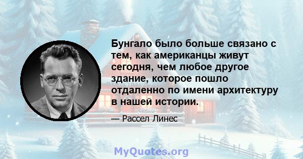 Бунгало было больше связано с тем, как американцы живут сегодня, чем любое другое здание, которое пошло отдаленно по имени архитектуру в нашей истории.