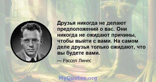 Друзья никогда не делают предположений о вас. Они никогда не ожидают причины, чтобы выйти с вами. На самом деле друзья только ожидают, что вы будете вами.