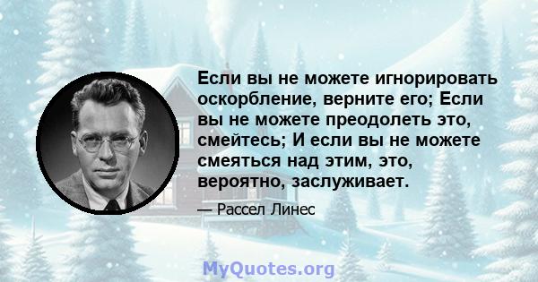 Если вы не можете игнорировать оскорбление, верните его; Если вы не можете преодолеть это, смейтесь; И если вы не можете смеяться над этим, это, вероятно, заслуживает.