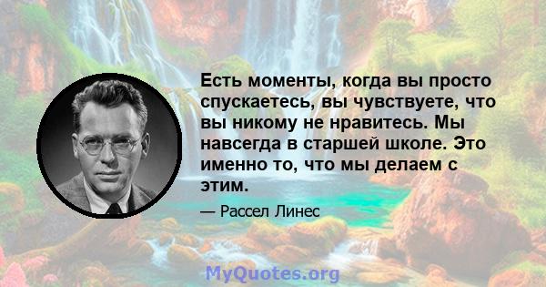 Есть моменты, когда вы просто спускаетесь, вы чувствуете, что вы никому не нравитесь. Мы навсегда в старшей школе. Это именно то, что мы делаем с этим.