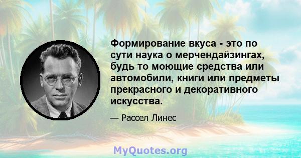 Формирование вкуса - это по сути наука о мерчендайзингах, будь то моющие средства или автомобили, книги или предметы прекрасного и декоративного искусства.