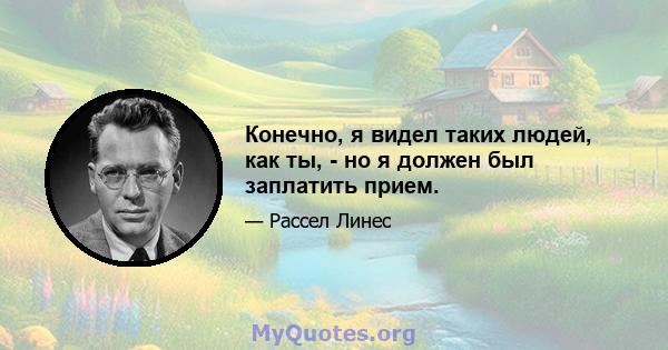 Конечно, я видел таких людей, как ты, - но я должен был заплатить прием.