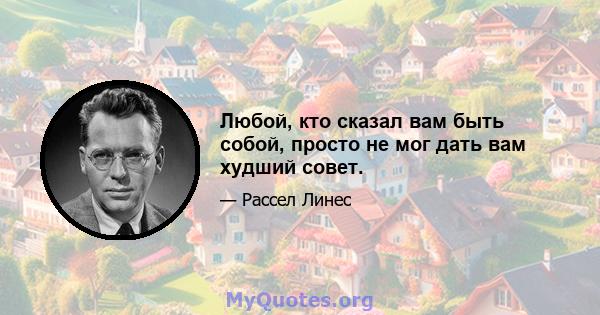 Любой, кто сказал вам быть собой, просто не мог дать вам худший совет.