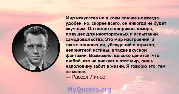 Мир искусства ни в коем случае не всегда удобен, но, скорее всего, он никогда не будет скучным. Он полон сюрпризов, юмора, ловушек для неосторожных и испытаний самодовольства. Это мир настроений, а также откровения,