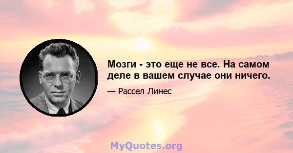 Мозги - это еще не все. На самом деле в вашем случае они ничего.