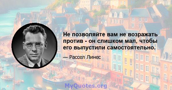 Не позволяйте вам не возражать против - он слишком мал, чтобы его выпустили самостоятельно.