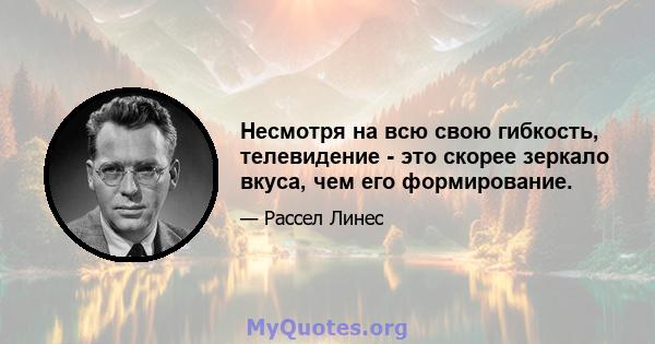 Несмотря на всю свою гибкость, телевидение - это скорее зеркало вкуса, чем его формирование.