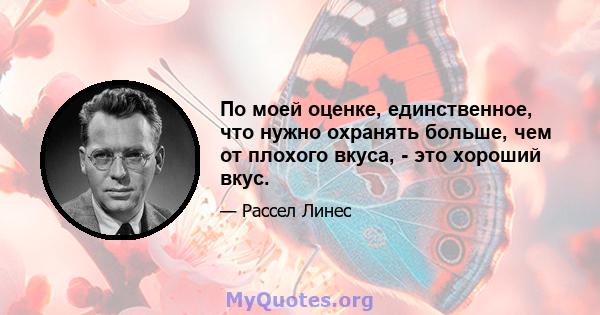 По моей оценке, единственное, что нужно охранять больше, чем от плохого вкуса, - это хороший вкус.