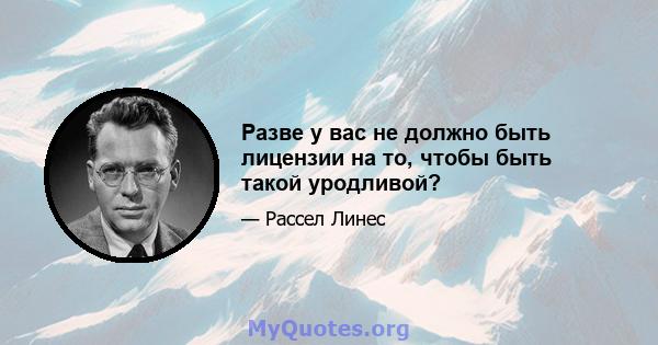 Разве у вас не должно быть лицензии на то, чтобы быть такой уродливой?